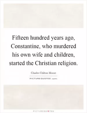 Fifteen hundred years ago, Constantine, who murdered his own wife and children, started the Christian religion Picture Quote #1