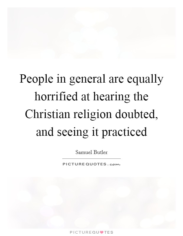 People in general are equally horrified at hearing the Christian religion doubted, and seeing it practiced Picture Quote #1