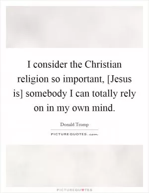 I consider the Christian religion so important, [Jesus is] somebody I can totally rely on in my own mind Picture Quote #1