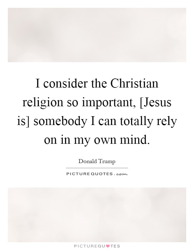 I consider the Christian religion so important, [Jesus is] somebody I can totally rely on in my own mind. Picture Quote #1