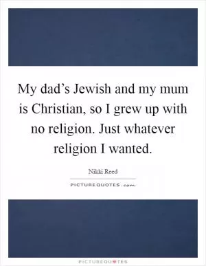 My dad’s Jewish and my mum is Christian, so I grew up with no religion. Just whatever religion I wanted Picture Quote #1