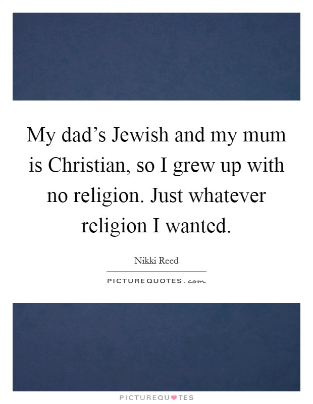 My dad's Jewish and my mum is Christian, so I grew up with no religion. Just whatever religion I wanted. Picture Quote #1