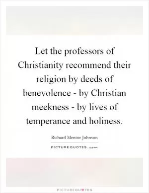 Let the professors of Christianity recommend their religion by deeds of benevolence - by Christian meekness - by lives of temperance and holiness Picture Quote #1