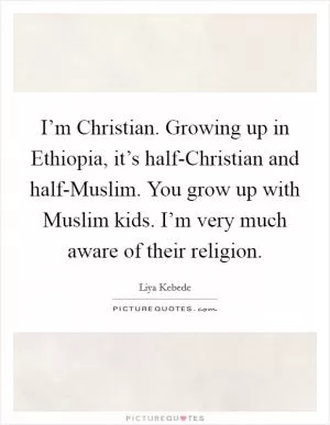 I’m Christian. Growing up in Ethiopia, it’s half-Christian and half-Muslim. You grow up with Muslim kids. I’m very much aware of their religion Picture Quote #1