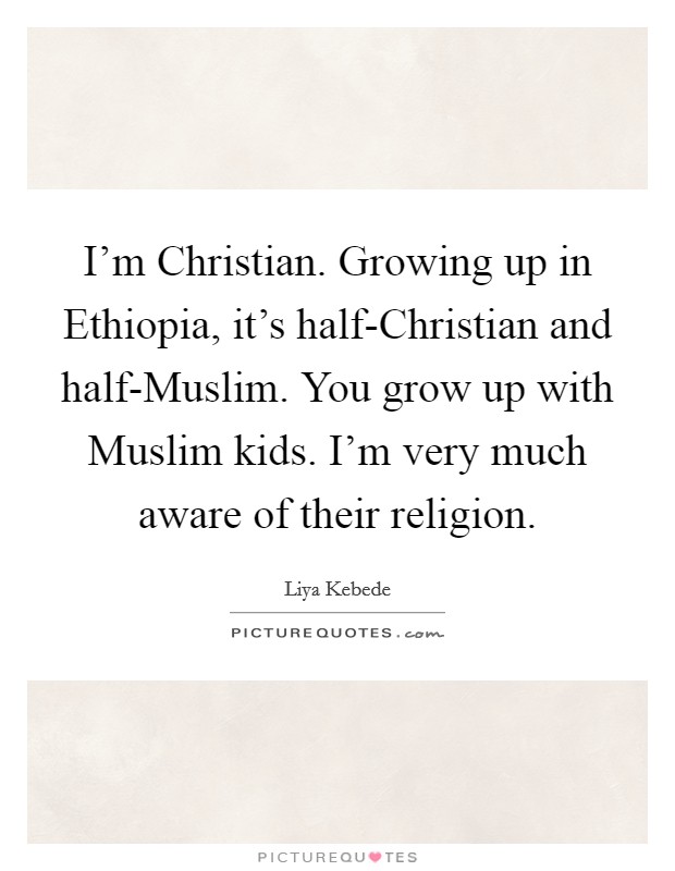 I'm Christian. Growing up in Ethiopia, it's half-Christian and half-Muslim. You grow up with Muslim kids. I'm very much aware of their religion. Picture Quote #1
