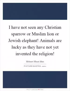 I have not seen any Christian sparrow or Muslim lion or Jewish elephant! Animals are lucky as they have not yet invented the religion! Picture Quote #1
