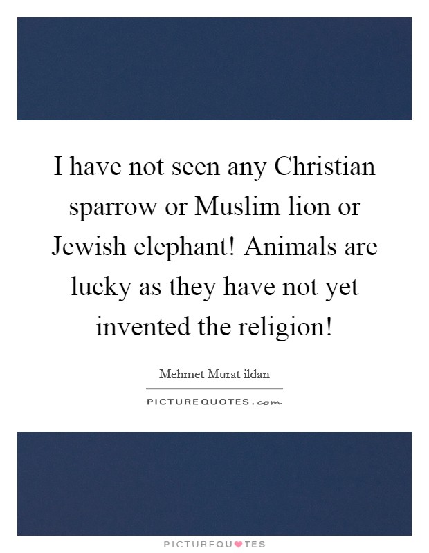 I have not seen any Christian sparrow or Muslim lion or Jewish elephant! Animals are lucky as they have not yet invented the religion! Picture Quote #1