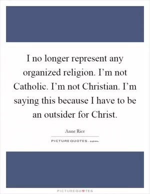 I no longer represent any organized religion. I’m not Catholic. I’m not Christian. I’m saying this because I have to be an outsider for Christ Picture Quote #1