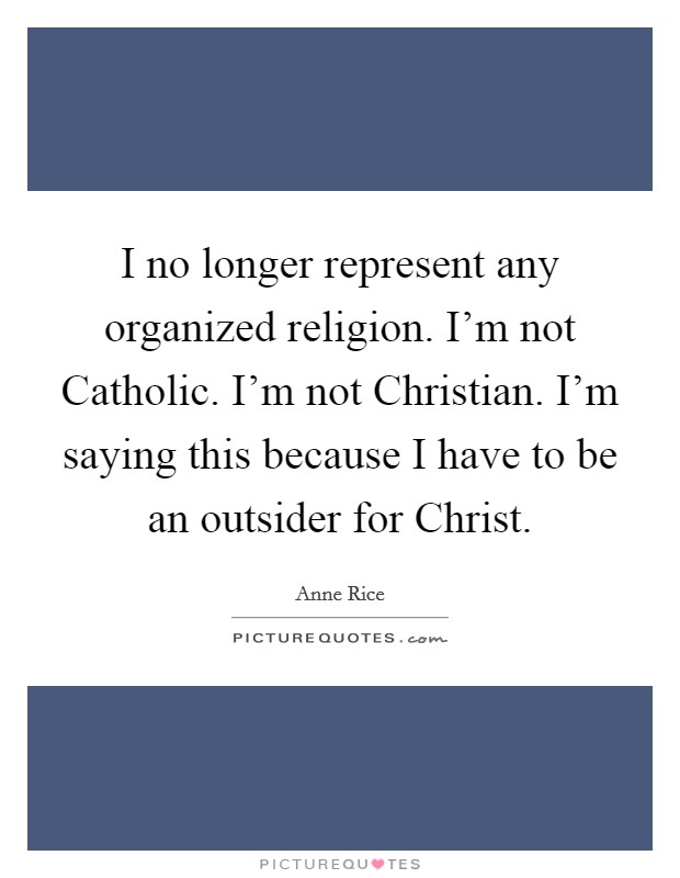 I no longer represent any organized religion. I'm not Catholic. I'm not Christian. I'm saying this because I have to be an outsider for Christ. Picture Quote #1