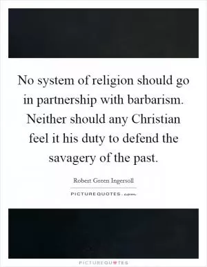 No system of religion should go in partnership with barbarism. Neither should any Christian feel it his duty to defend the savagery of the past Picture Quote #1