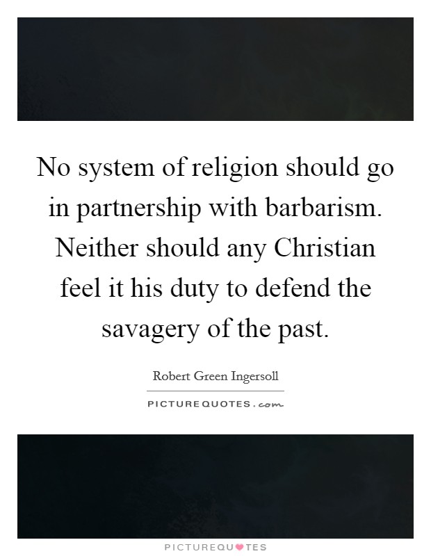 No system of religion should go in partnership with barbarism. Neither should any Christian feel it his duty to defend the savagery of the past. Picture Quote #1