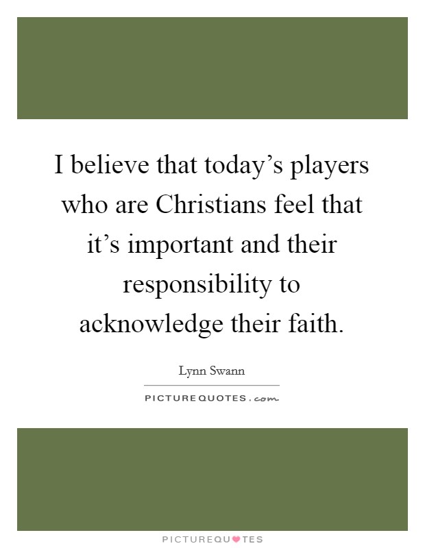 I believe that today's players who are Christians feel that it's important and their responsibility to acknowledge their faith. Picture Quote #1