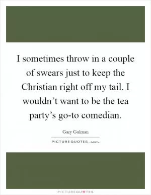 I sometimes throw in a couple of swears just to keep the Christian right off my tail. I wouldn’t want to be the tea party’s go-to comedian Picture Quote #1
