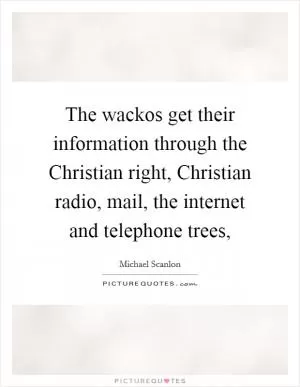 The wackos get their information through the Christian right, Christian radio, mail, the internet and telephone trees, Picture Quote #1