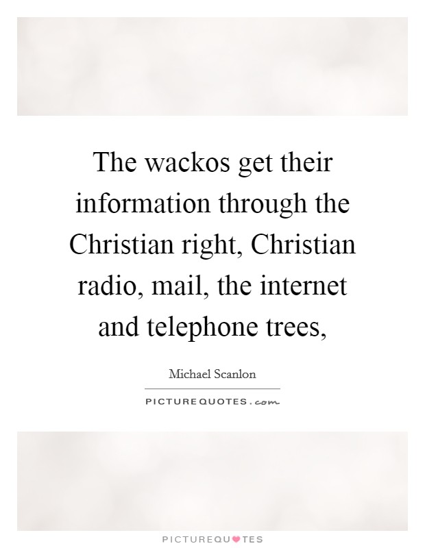The wackos get their information through the Christian right, Christian radio, mail, the internet and telephone trees, Picture Quote #1