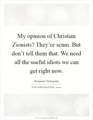 My opinion of Christian Zionists? They’re scum. But don’t tell them that. We need all the useful idiots we can get right now Picture Quote #1