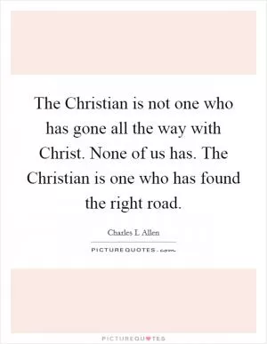 The Christian is not one who has gone all the way with Christ. None of us has. The Christian is one who has found the right road Picture Quote #1