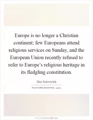 Europe is no longer a Christian continent; few Europeans attend religious services on Sunday, and the European Union recently refused to refer to Europe’s religious heritage in its fledgling constitution Picture Quote #1
