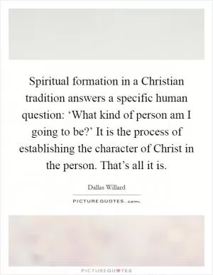 Spiritual formation in a Christian tradition answers a specific human question: ‘What kind of person am I going to be?’ It is the process of establishing the character of Christ in the person. That’s all it is Picture Quote #1