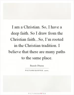 I am a Christian. So, I have a deep faith. So I draw from the Christian faith...So, I’m rooted in the Christian tradition. I believe that there are many paths to the same place Picture Quote #1
