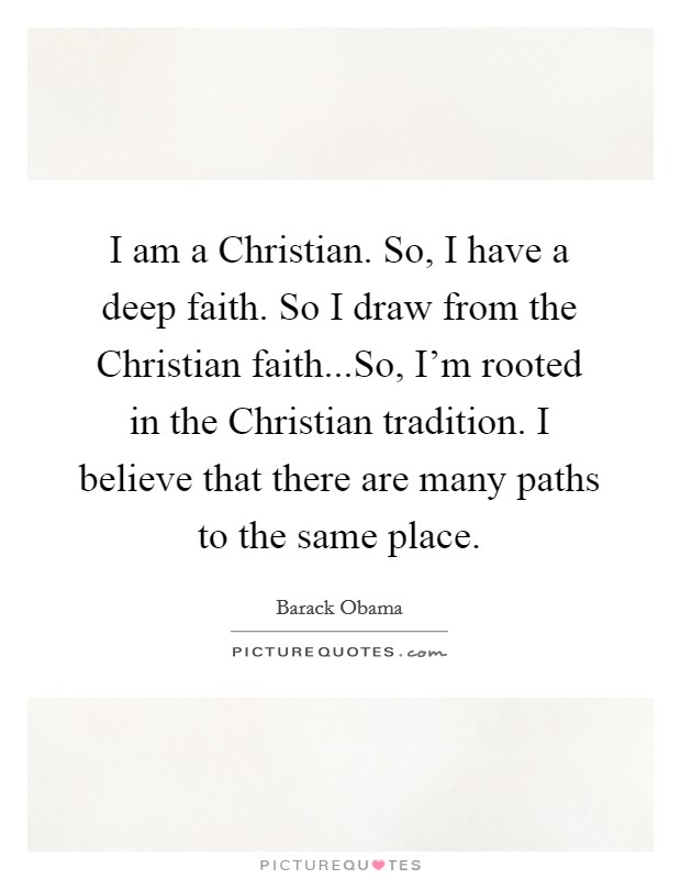 I am a Christian. So, I have a deep faith. So I draw from the Christian faith...So, I'm rooted in the Christian tradition. I believe that there are many paths to the same place. Picture Quote #1