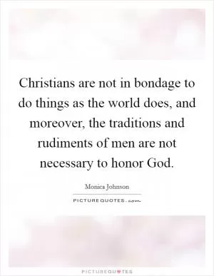Christians are not in bondage to do things as the world does, and moreover, the traditions and rudiments of men are not necessary to honor God Picture Quote #1