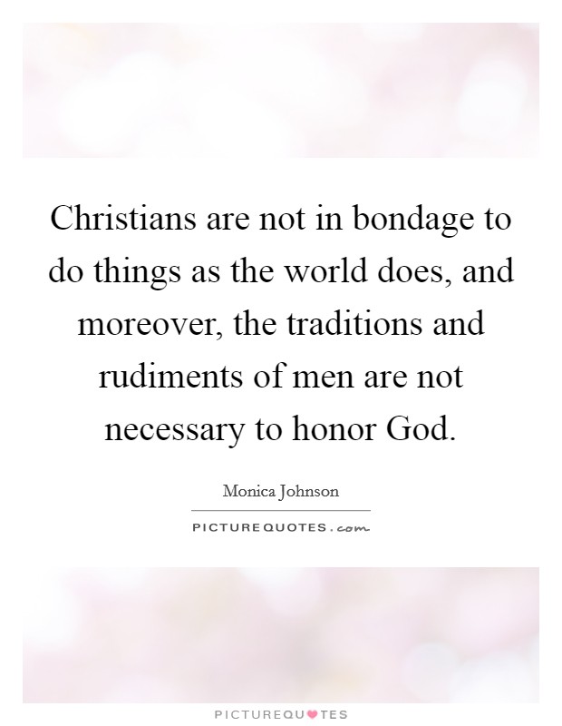 Christians are not in bondage to do things as the world does, and moreover, the traditions and rudiments of men are not necessary to honor God. Picture Quote #1