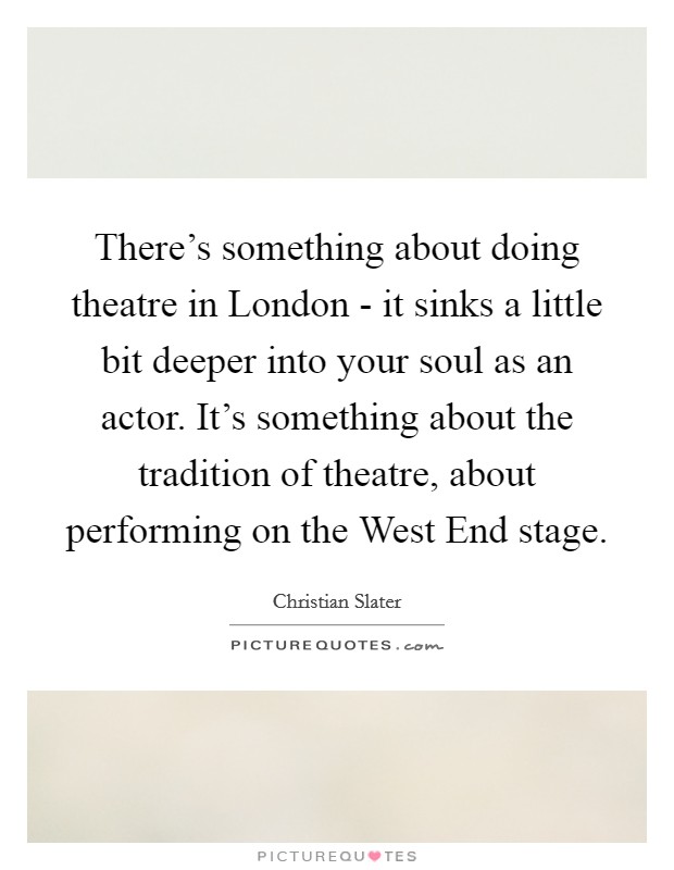 There's something about doing theatre in London - it sinks a little bit deeper into your soul as an actor. It's something about the tradition of theatre, about performing on the West End stage. Picture Quote #1