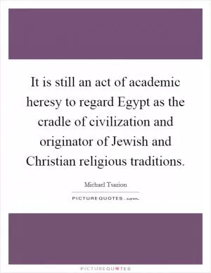 It is still an act of academic heresy to regard Egypt as the cradle of civilization and originator of Jewish and Christian religious traditions Picture Quote #1