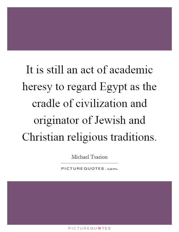 It is still an act of academic heresy to regard Egypt as the cradle of civilization and originator of Jewish and Christian religious traditions. Picture Quote #1