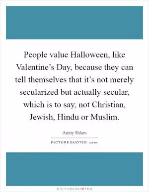 People value Halloween, like Valentine’s Day, because they can tell themselves that it’s not merely secularized but actually secular, which is to say, not Christian, Jewish, Hindu or Muslim Picture Quote #1