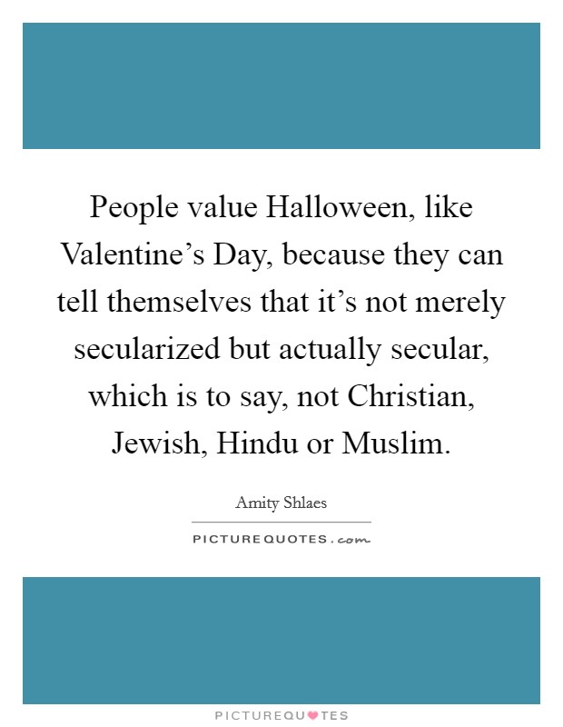People value Halloween, like Valentine's Day, because they can tell themselves that it's not merely secularized but actually secular, which is to say, not Christian, Jewish, Hindu or Muslim. Picture Quote #1