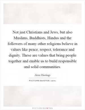 Not just Christians and Jews, but also Muslims, Buddhists, Hindus and the followers of many other religions believe in values like peace, respect, tolerance and dignity. These are values that bring people together and enable us to build responsible and solid communities Picture Quote #1