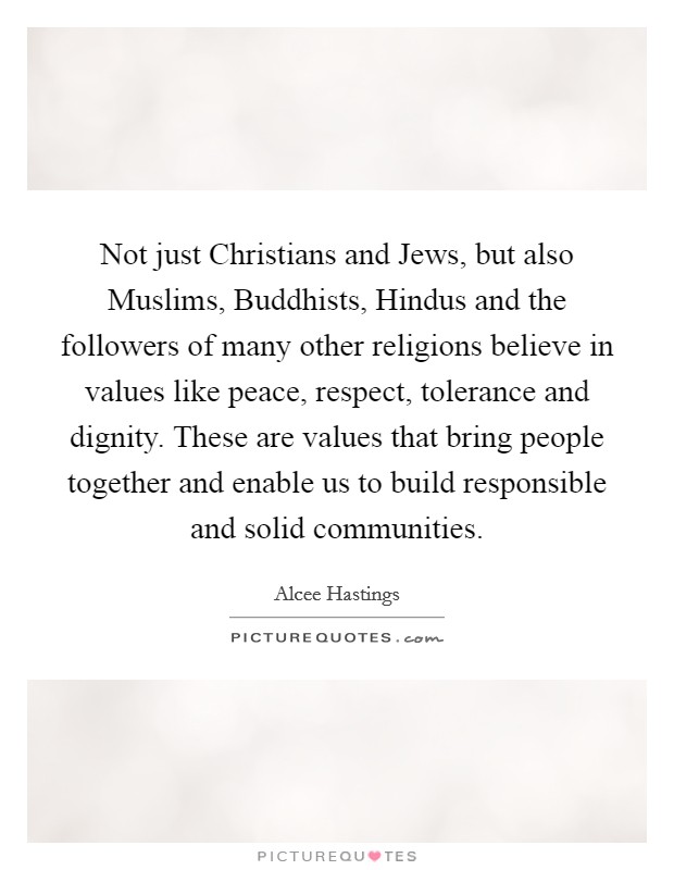 Not just Christians and Jews, but also Muslims, Buddhists, Hindus and the followers of many other religions believe in values like peace, respect, tolerance and dignity. These are values that bring people together and enable us to build responsible and solid communities. Picture Quote #1