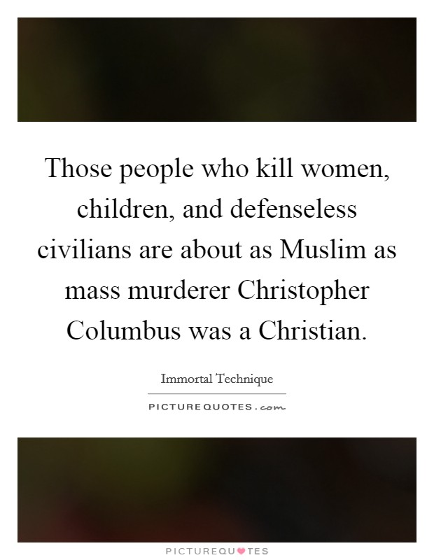 Those people who kill women, children, and defenseless civilians are about as Muslim as mass murderer Christopher Columbus was a Christian. Picture Quote #1