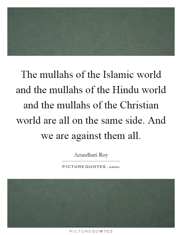 The mullahs of the Islamic world and the mullahs of the Hindu world and the mullahs of the Christian world are all on the same side. And we are against them all. Picture Quote #1