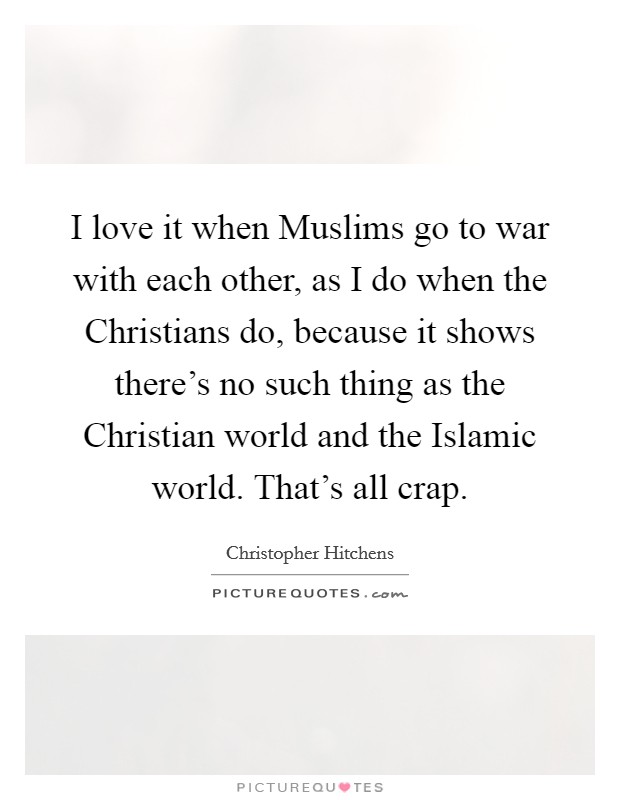 I love it when Muslims go to war with each other, as I do when the Christians do, because it shows there's no such thing as the Christian world and the Islamic world. That's all crap. Picture Quote #1