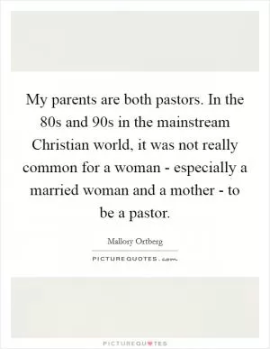 My parents are both pastors. In the  80s and  90s in the mainstream Christian world, it was not really common for a woman - especially a married woman and a mother - to be a pastor Picture Quote #1