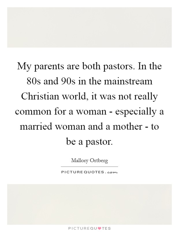 My parents are both pastors. In the  80s and  90s in the mainstream Christian world, it was not really common for a woman - especially a married woman and a mother - to be a pastor. Picture Quote #1