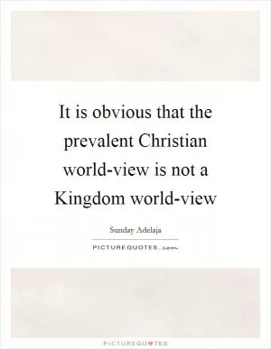 It is obvious that the prevalent Christian world-view is not a Kingdom world-view Picture Quote #1
