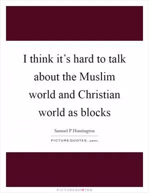 I think it’s hard to talk about the Muslim world and Christian world as blocks Picture Quote #1