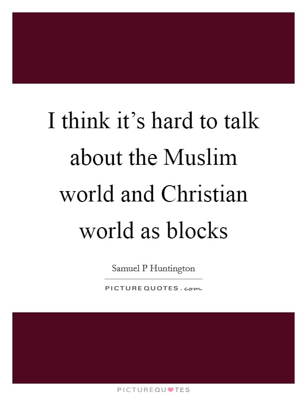 I think it's hard to talk about the Muslim world and Christian world as blocks Picture Quote #1