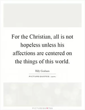 For the Christian, all is not hopeless unless his affections are centered on the things of this world Picture Quote #1