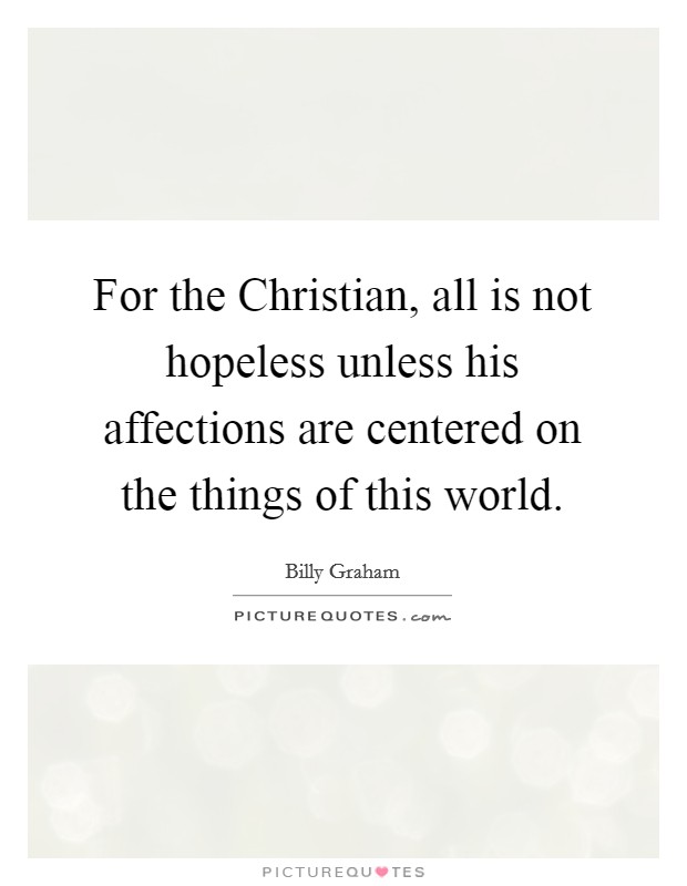 For the Christian, all is not hopeless unless his affections are centered on the things of this world. Picture Quote #1