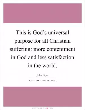This is God’s universal purpose for all Christian suffering: more contentment in God and less satisfaction in the world Picture Quote #1