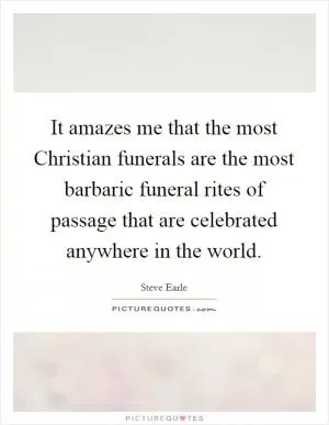 It amazes me that the most Christian funerals are the most barbaric funeral rites of passage that are celebrated anywhere in the world Picture Quote #1