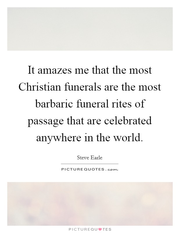 It amazes me that the most Christian funerals are the most barbaric funeral rites of passage that are celebrated anywhere in the world. Picture Quote #1