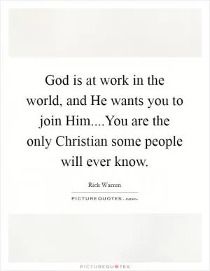 God is at work in the world, and He wants you to join Him....You are the only Christian some people will ever know Picture Quote #1
