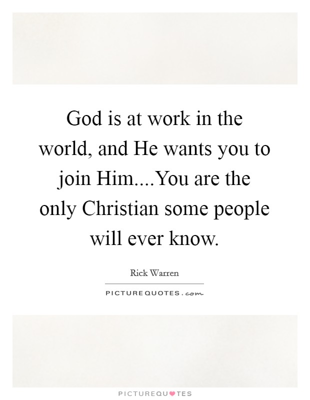 God is at work in the world, and He wants you to join Him....You are the only Christian some people will ever know. Picture Quote #1