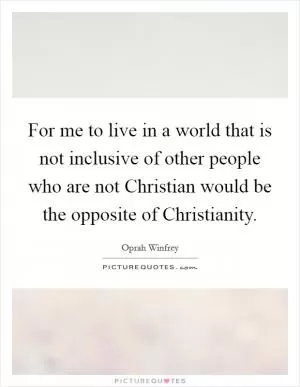 For me to live in a world that is not inclusive of other people who are not Christian would be the opposite of Christianity Picture Quote #1